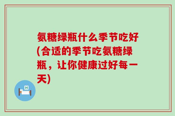 氨糖绿瓶什么季节吃好(合适的季节吃氨糖绿瓶,让你健康过好每一天)-第1张图片-氨糖科普网 氨糖绿瓶什么季节吃好(合适的季节吃氨糖绿瓶,让你健康过好每一天)-第1张图片-氨糖科普网