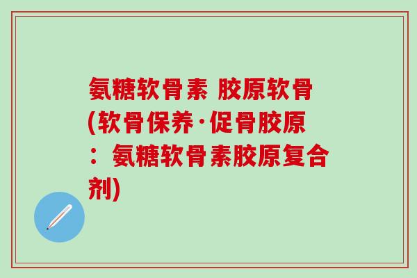 氨糖软骨素 胶原软骨(软骨保养·促骨胶原：氨糖软骨素胶原复合剂)-第1张图片-氨糖科普网