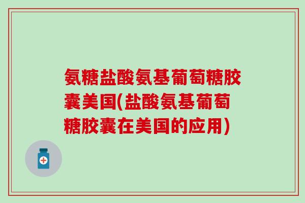 氨糖盐酸氨基葡萄糖胶囊美国(盐酸氨基葡萄糖胶囊在美国的应用)-第1张图片-氨糖科普网