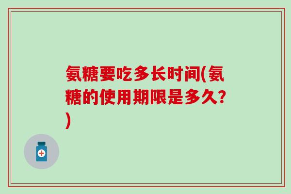 氨糖要吃多长时间(氨糖的使用期限是多久?)-第1张图片-氨糖科普网 氨糖要吃多长时间(氨糖的使用期限是多久?)-第1张图片-氨糖科普网