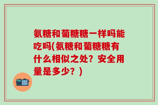 氨糖和葡糖糖一样吗能吃吗(氨糖和葡糖糖有什么相似之处?安全用量是多少?)-第1张图片-氨糖科普网 氨糖和葡糖糖一样吗能吃吗(氨糖和葡糖糖有什么相似之处?安全用量是多少?)-第1张图片-氨糖科普网