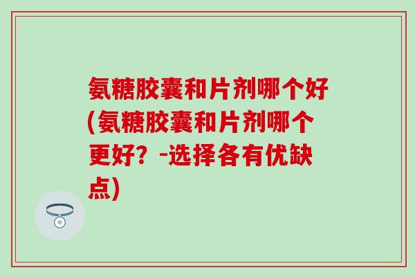 氨糖胶囊和片剂哪个好(氨糖胶囊和片剂哪个更好?-选择各有优缺点)-第1张图片-氨糖科普网 氨糖胶囊和片剂哪个好(氨糖胶囊和片剂哪个更好?-选择各有优缺点)-第1张图片-氨糖科普网