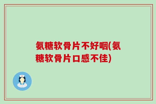 氨糖软骨片不好咽(氨糖软骨片口感不佳)-第1张图片-氨糖科普网 氨糖软骨片不好咽(氨糖软骨片口感不佳)-第1张图片-氨糖科普网