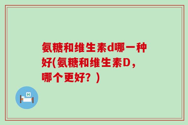 氨糖和维生素d哪一种好(氨糖和维生素D,哪个更好?)-第1张图片-氨糖科普网 氨糖和维生素d哪一种好(氨糖和维生素D,哪个更好?)-第1张图片-氨糖科普网