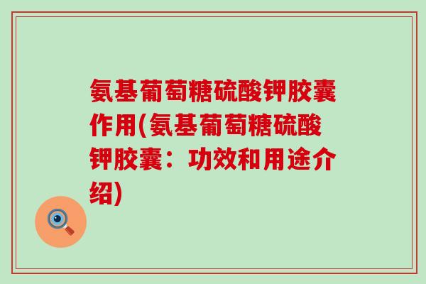 氨基葡萄糖硫酸钾胶囊作用(氨基葡萄糖硫酸钾胶囊:功效和用途介绍)-第1张图片-氨糖科普网 氨基葡萄糖硫酸钾胶囊作用(氨基葡萄糖硫酸钾胶囊:功效和用途介绍)-第1张图片-氨糖科普网