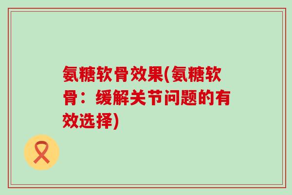 氨糖软骨效果(氨糖软骨:缓解关节问题的有效选择)-第1张图片-氨糖科普网 氨糖软骨效果(氨糖软骨:缓解关节问题的有效选择)-第1张图片-氨糖科普网