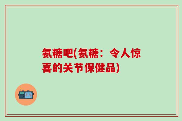 氨糖吧(氨糖:令人惊喜的关节保健品)-第1张图片-氨糖科普网 氨糖吧(氨糖:令人惊喜的关节保健品)-第1张图片-氨糖科普网