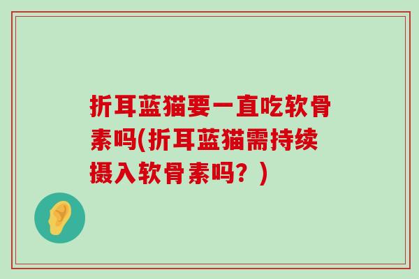 折耳蓝猫要一直吃软骨素吗(折耳蓝猫需持续摄入软骨素吗？)-第1张图片-氨糖科普网