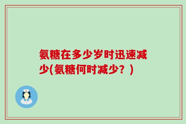 氨糖在多少岁时迅速减少(氨糖何时减少?)-第1张图片-氨糖科普网 氨糖在多少岁时迅速减少(氨糖何时减少?)-第1张图片-氨糖科普网