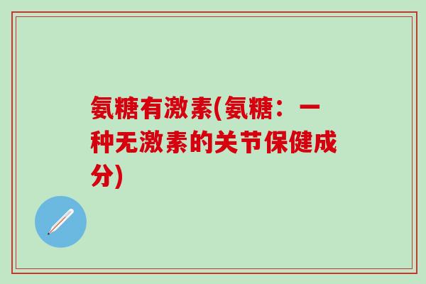 氨糖有激素(氨糖：一种无激素的关节保健成分)-第1张图片-氨糖科普网