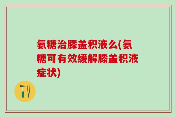 氨糖治膝盖积液么(氨糖可有效缓解膝盖积液症状)-第1张图片-氨糖科普网 氨糖治膝盖积液么(氨糖可有效缓解膝盖积液症状)-第1张图片-氨糖科普网