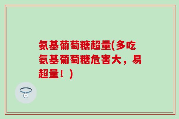 氨基葡萄糖超量(多吃氨基葡萄糖危害大,易超量!)-第1张图片-氨糖科普网 氨基葡萄糖超量(多吃氨基葡萄糖危害大,易超量!)-第1张图片-氨糖科普网