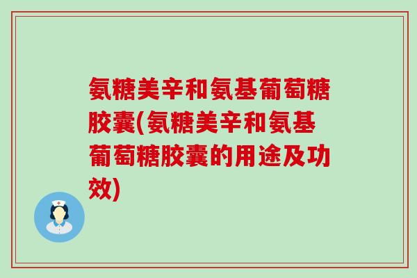 氨糖美辛和氨基葡萄糖胶囊(氨糖美辛和氨基葡萄糖胶囊的用途及功效)-第1张图片-氨糖科普网 氨糖美辛和氨基葡萄糖胶囊(氨糖美辛和氨基葡萄糖胶囊的用途及功效)-第1张图片-氨糖科普网
