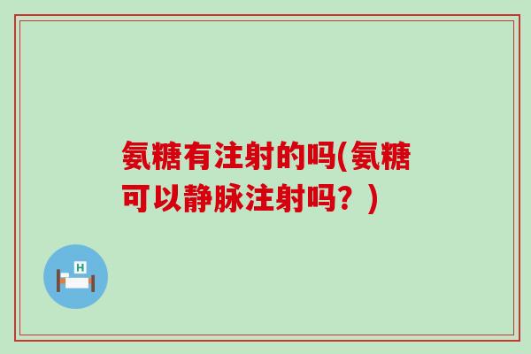 氨糖有注射的吗(氨糖可以静脉注射吗?)-第1张图片-氨糖科普网 氨糖有注射的吗(氨糖可以静脉注射吗?)-第1张图片-氨糖科普网