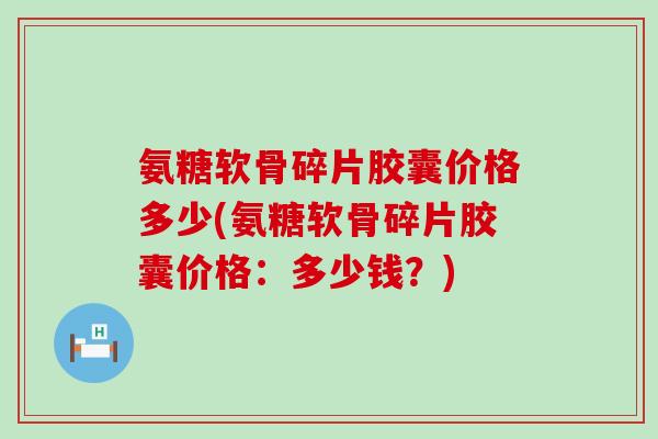 氨糖软骨碎片胶囊价格多少(氨糖软骨碎片胶囊价格:多少钱?)-第1张图片-氨糖科普网 氨糖软骨碎片胶囊价格多少(氨糖软骨碎片胶囊价格:多少钱?)-第1张图片-氨糖科普网