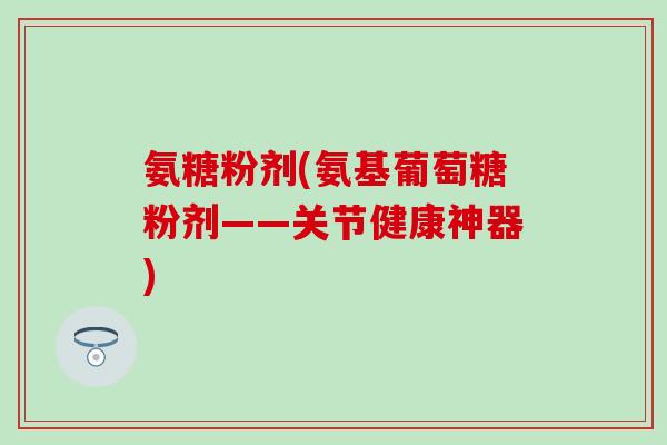氨糖粉剂(氨基葡萄糖粉剂——关节健康神器)-第1张图片-氨糖科普网 氨糖粉剂(氨基葡萄糖粉剂——关节健康神器)-第1张图片-氨糖科普网