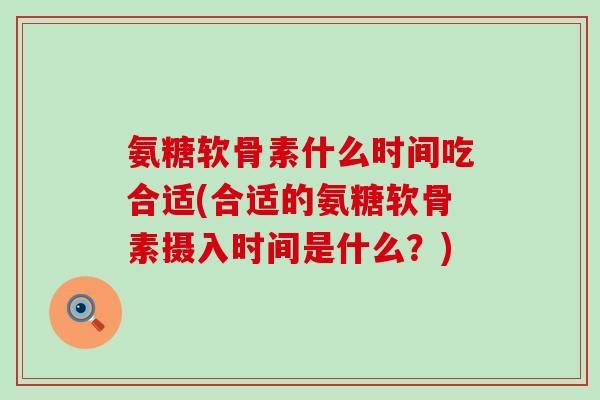氨糖软骨素什么时间吃合适(合适的氨糖软骨素摄入时间是什么?)-第1张图片-氨糖科普网 氨糖软骨素什么时间吃合适(合适的氨糖软骨素摄入时间是什么?)-第1张图片-氨糖科普网