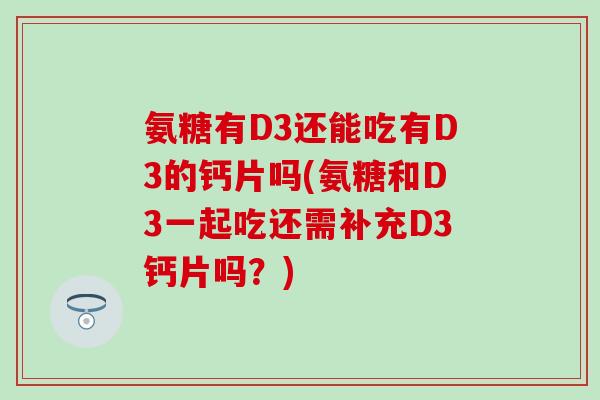 氨糖有D3还能吃有D3的钙片吗(氨糖和D3一起吃还需补充D3钙片吗?)-第1张图片-氨糖科普网 氨糖有D3还能吃有D3的钙片吗(氨糖和D3一起吃还需补充D3钙片吗?)-第1张图片-氨糖科普网
