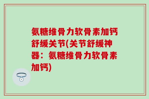 氨糖维骨力软骨素加钙舒缓关节(关节舒缓神器:氨糖维骨力软骨素加钙)-第1张图片-氨糖科普网 氨糖维骨力软骨素加钙舒缓关节(关节舒缓神器:氨糖维骨力软骨素加钙)-第1张图片-氨糖科普网