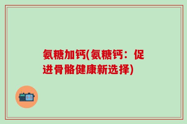 氨糖加钙(氨糖钙:促进骨骼健康新选择)-第1张图片-氨糖科普网 氨糖加钙(氨糖钙:促进骨骼健康新选择)-第1张图片-氨糖科普网