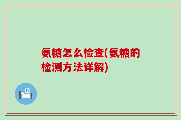 氨糖怎么检查(氨糖的检测方法详解)-第1张图片-氨糖科普网