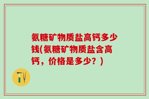 氨糖矿物质盐高钙多少钱(氨糖矿物质盐含高钙,价格是多少?)-第1张图片-氨糖科普网 氨糖矿物质盐高钙多少钱(氨糖矿物质盐含高钙,价格是多少?)-第1张图片-氨糖科普网