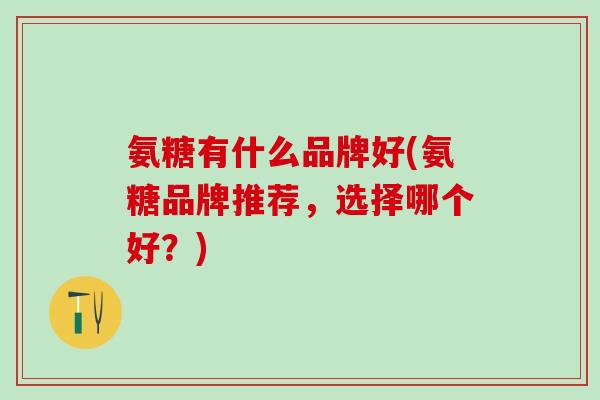 氨糖有什么品牌好(氨糖品牌推荐，选择哪个好？)-第1张图片-氨糖科普网