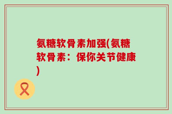 氨糖软骨素加强(氨糖软骨素:保你关节健康)-第1张图片-氨糖科普网 氨糖软骨素加强(氨糖软骨素:保你关节健康)-第1张图片-氨糖科普网