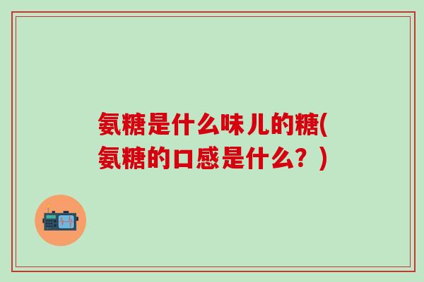 氨糖是什么味儿的糖(氨糖的口感是什么？)-第1张图片-氨糖科普网