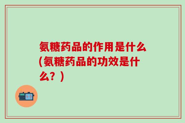 氨糖药品的作用是什么(氨糖药品的功效是什么？)-第1张图片-氨糖科普网
