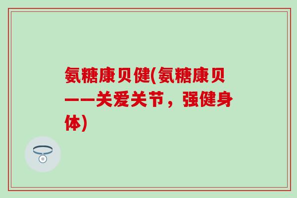 氨糖康贝健(氨糖康贝——关爱关节,强健身体)-第1张图片-氨糖科普网 氨糖康贝健(氨糖康贝——关爱关节,强健身体)-第1张图片-氨糖科普网