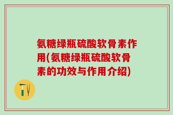 氨糖绿瓶硫酸软骨素作用(氨糖绿瓶硫酸软骨素的功效与作用介绍)-第1张图片-氨糖科普网 氨糖绿瓶硫酸软骨素作用(氨糖绿瓶硫酸软骨素的功效与作用介绍)-第1张图片-氨糖科普网
