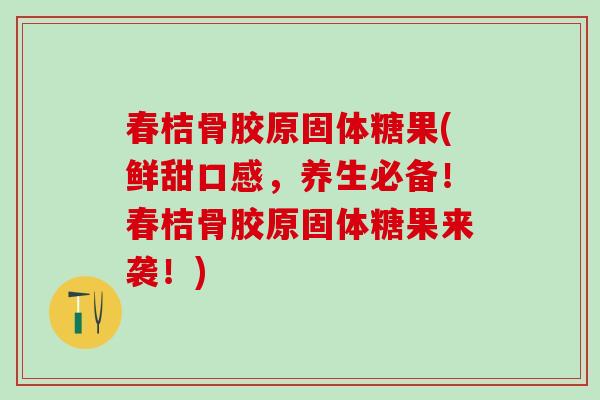 春桔骨胶原固体糖果(鲜甜口感,养生必备!春桔骨胶原固体糖果来袭!)-第1张图片-氨糖科普网 春桔骨胶原固体糖果(鲜甜口感,养生必备!春桔骨胶原固体糖果来袭!)-第1张图片-氨糖科普网