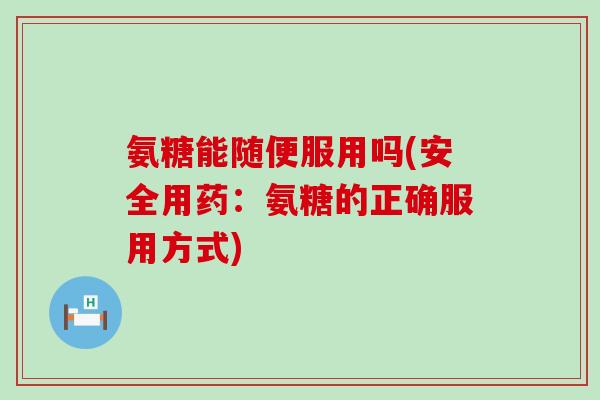 氨糖能随便服用吗(安全用药:氨糖的正确服用方式)-第1张图片-氨糖科普网 氨糖能随便服用吗(安全用药:氨糖的正确服用方式)-第1张图片-氨糖科普网