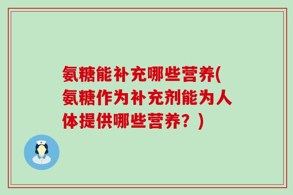 氨糖能补充哪些营养(氨糖作为补充剂能为人体提供哪些营养?)-第1张图片-氨糖科普网 氨糖能补充哪些营养(氨糖作为补充剂能为人体提供哪些营养?)-第1张图片-氨糖科普网