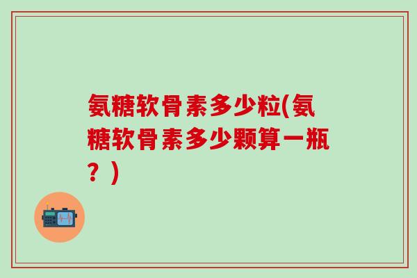 氨糖软骨素多少粒(氨糖软骨素多少颗算一瓶？)-第1张图片-氨糖科普网