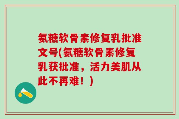 氨糖软骨素修复乳批准文号(氨糖软骨素修复乳获批准,活力美肌从此不再难!)-第1张图片-氨糖科普网 氨糖软骨素修复乳批准文号(氨糖软骨素修复乳获批准,活力美肌从此不再难!)-第1张图片-氨糖科普网