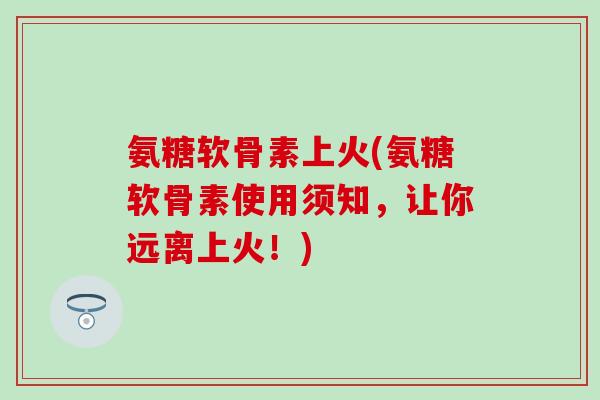 氨糖软骨素上火(氨糖软骨素使用须知,让你远离上火!)-第1张图片-氨糖科普网 氨糖软骨素上火(氨糖软骨素使用须知,让你远离上火!)-第1张图片-氨糖科普网