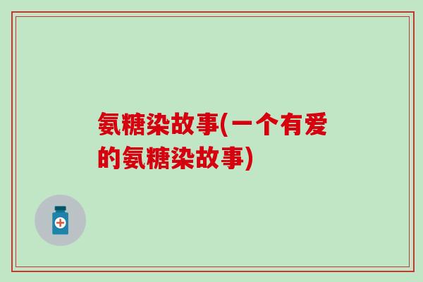 氨糖染故事(一个有爱的氨糖染故事)-第1张图片-氨糖科普网 氨糖染故事(一个有爱的氨糖染故事)-第1张图片-氨糖科普网