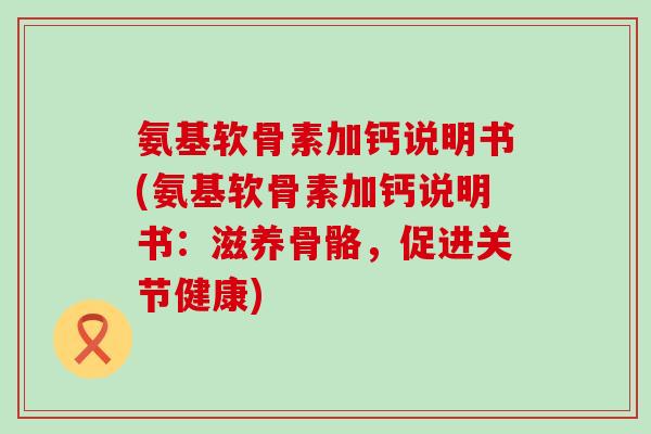 氨基软骨素加钙说明书(氨基软骨素加钙说明书：滋养骨骼，促进关节健康)-第1张图片-氨糖科普网