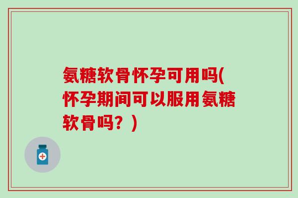 氨糖软骨怀孕可用吗(怀孕期间可以服用氨糖软骨吗？)-第1张图片-氨糖科普网