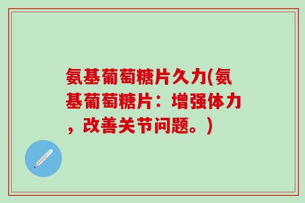 氨基葡萄糖片久力(氨基葡萄糖片：增强体力，改善关节问题。)-第1张图片-氨糖科普网