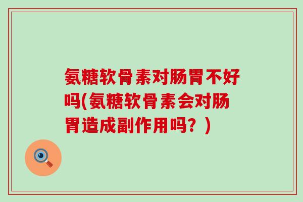 氨糖软骨素对肠胃不好吗(氨糖软骨素会对肠胃造成副作用吗?)-第1张图片-氨糖科普网 氨糖软骨素对肠胃不好吗(氨糖软骨素会对肠胃造成副作用吗?)-第1张图片-氨糖科普网