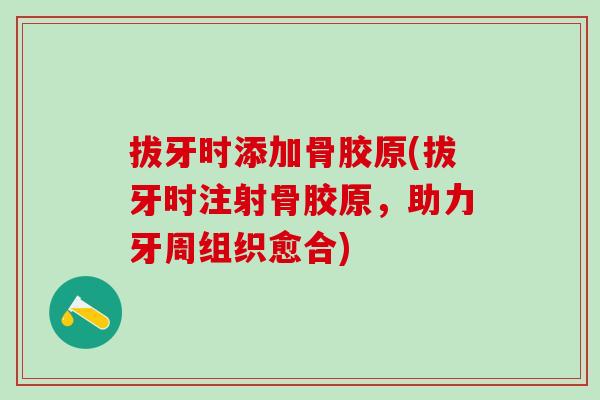 拔牙时添加骨胶原(拔牙时注射骨胶原，助力牙周组织愈合)-第1张图片-氨糖科普网