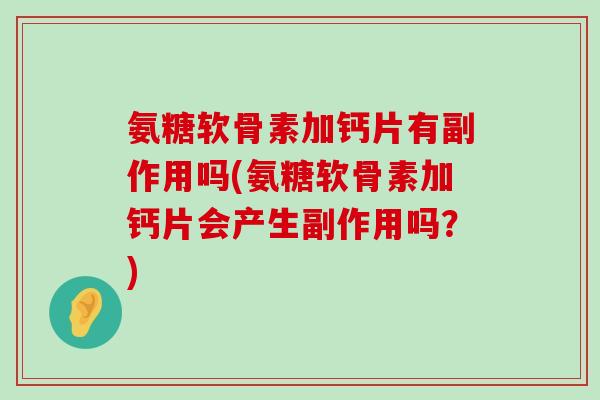 氨糖软骨素加钙片有副作用吗(氨糖软骨素加钙片会产生副作用吗?)-第1张图片-氨糖科普网 氨糖软骨素加钙片有副作用吗(氨糖软骨素加钙片会产生副作用吗?)-第1张图片-氨糖科普网
