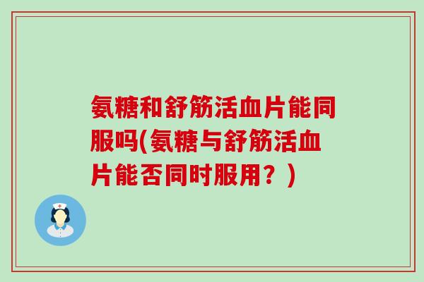 氨糖和舒筋活血片能同服吗(氨糖与舒筋活血片能否同时服用？)-第1张图片-氨糖科普网
