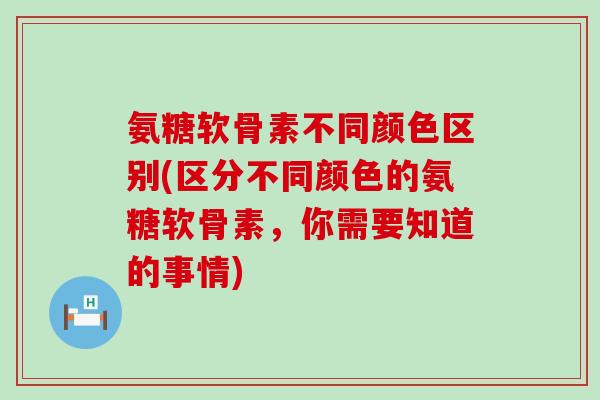 氨糖软骨素不同颜色区别(区分不同颜色的氨糖软骨素,你需要知道的事情)-第1张图片-氨糖科普网 氨糖软骨素不同颜色区别(区分不同颜色的氨糖软骨素,你需要知道的事情)-第1张图片-氨糖科普网