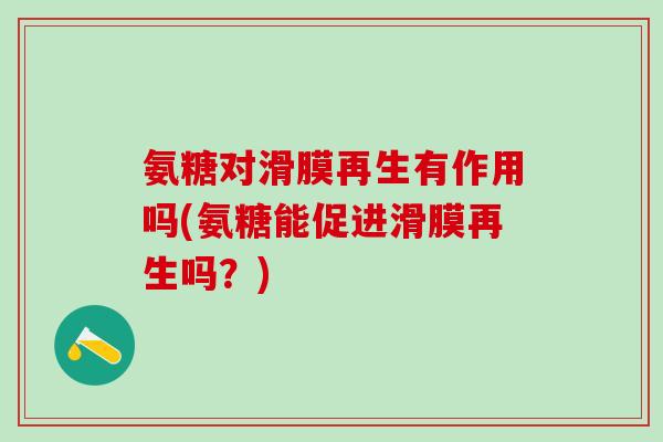 氨糖对滑膜再生有作用吗(氨糖能促进滑膜再生吗?)-第1张图片-氨糖科普网 氨糖对滑膜再生有作用吗(氨糖能促进滑膜再生吗?)-第1张图片-氨糖科普网