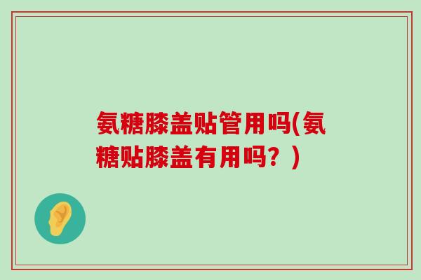 氨糖膝盖贴管用吗(氨糖贴膝盖有用吗?)-第1张图片-氨糖科普网 氨糖膝盖贴管用吗(氨糖贴膝盖有用吗?)-第1张图片-氨糖科普网