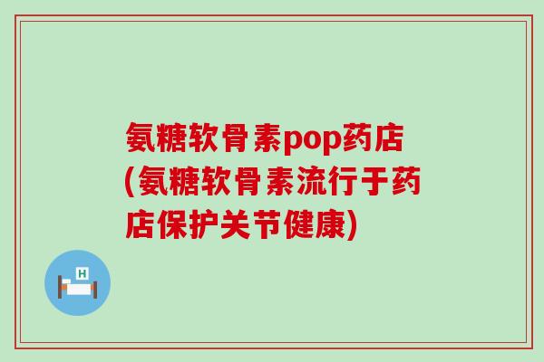 氨糖软骨素pop药店(氨糖软骨素流行于药店保护关节健康)-第1张图片-氨糖科普网 氨糖软骨素pop药店(氨糖软骨素流行于药店保护关节健康)-第1张图片-氨糖科普网